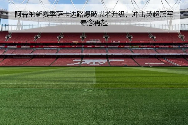 阿森纳新赛季萨卡边路爆破战术升级，冲击英超冠军悬念再起