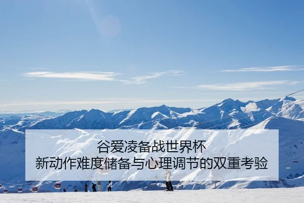 谷爱凌备战世界杯 新动作难度储备与心理调节的双重考验