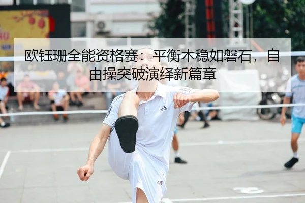 欧钰珊全能资格赛：平衡木稳如磐石，自由操突破演绎新篇章