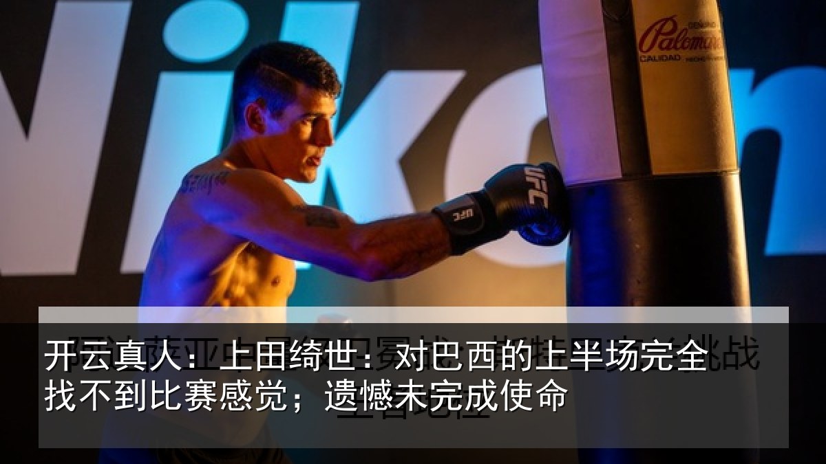 开云真人：上田绮世：对巴西的上半场完全找不到比赛感觉；遗憾未完成使命