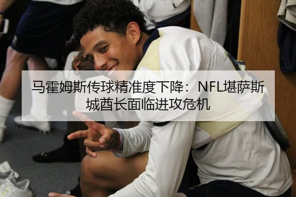 马霍姆斯传球精准度下降：NFL堪萨斯城酋长面临进攻危机