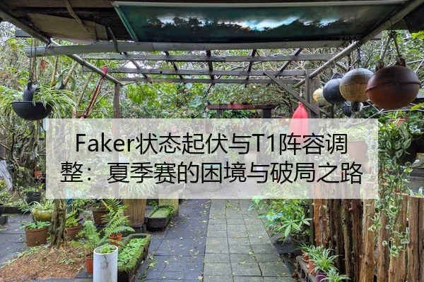 Faker状态起伏与T1阵容调整：夏季赛的困境与破局之路