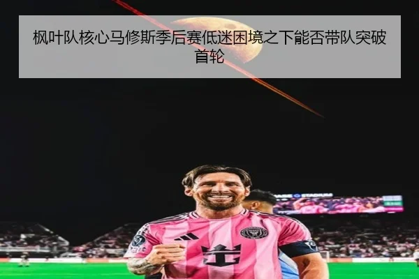 枫叶队核心马修斯季后赛低迷困境之下能否带队突破首轮