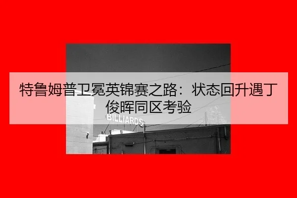 特鲁姆普卫冕英锦赛之路：状态回升遇丁俊晖同区考验