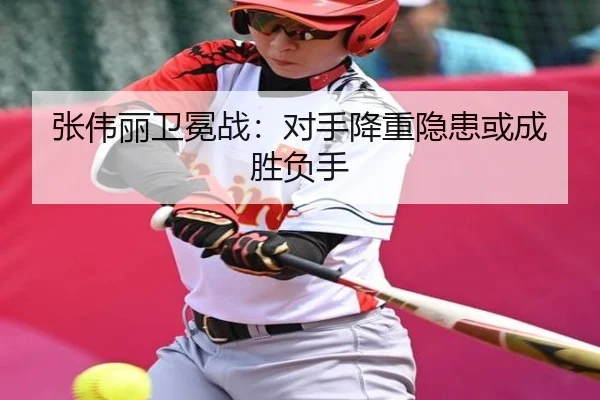 张伟丽卫冕战：对手降重隐患或成胜负手