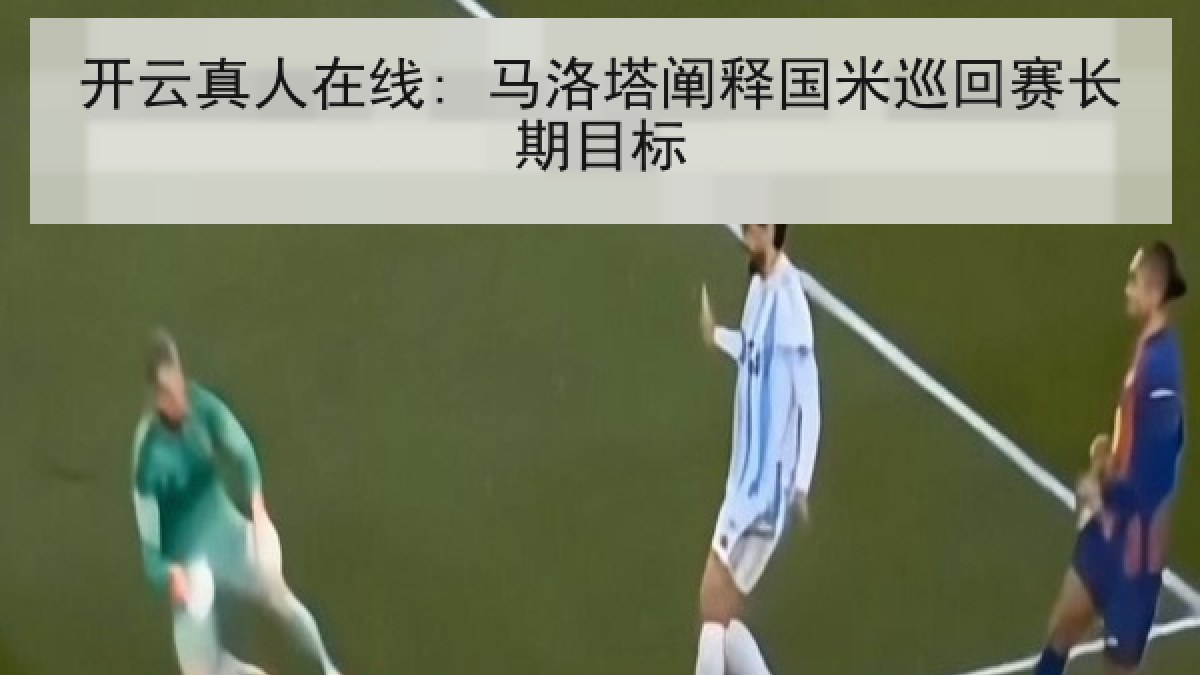 开云真人在线: 马洛塔阐释国米巡回赛长期目标