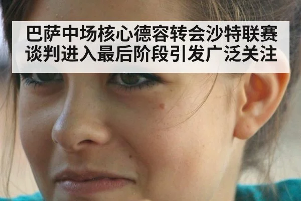 巴萨中场核心德容转会沙特联赛谈判进入最后阶段引发广泛关注