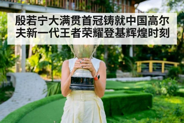 殷若宁大满贯首冠铸就中国高尔夫新一代王者荣耀登基辉煌时刻