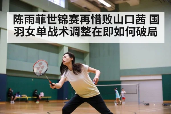 陈雨菲世锦赛再惜败山口茜 国羽女单战术调整在即如何破局