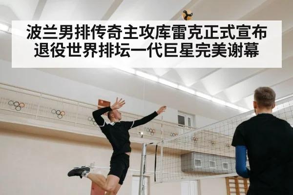 波兰男排传奇主攻库雷克正式宣布退役世界排坛一代巨星完美谢幕