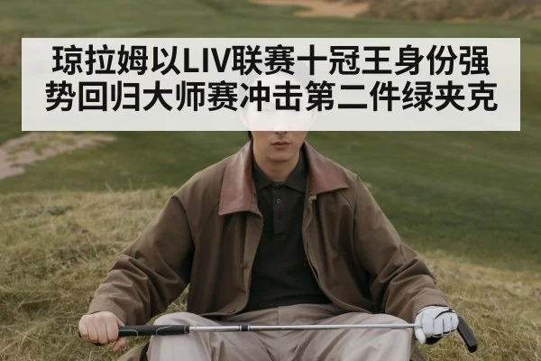 琼拉姆以LIV联赛十冠王身份强势回归大师赛冲击第二件绿夹克