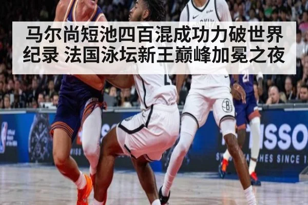 马尔尚短池四百混成功力破世界纪录 法国泳坛新王巅峰加冕之夜
