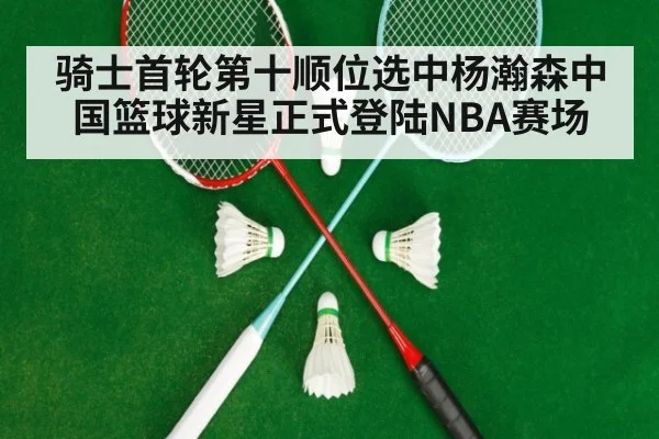 骑士首轮第十顺位选中杨瀚森中国篮球新星正式登陆NBA赛场