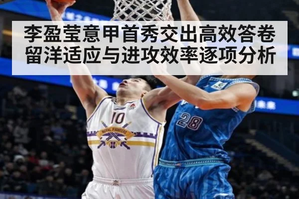 李盈莹意甲首秀交出高效答卷留洋适应与进攻效率逐项分析